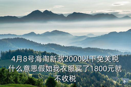 4月8號海淘新政2000以下免關稅什么意思假如我衣服買了1800元就不收稅