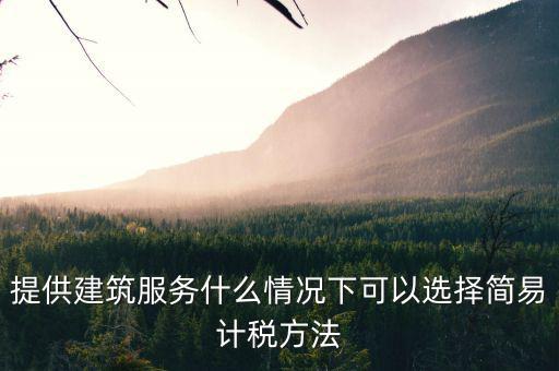 什么時(shí)候使用簡(jiǎn)易計(jì)稅，提供建筑服務(wù)什么情況下可以選擇簡(jiǎn)易計(jì)稅方法