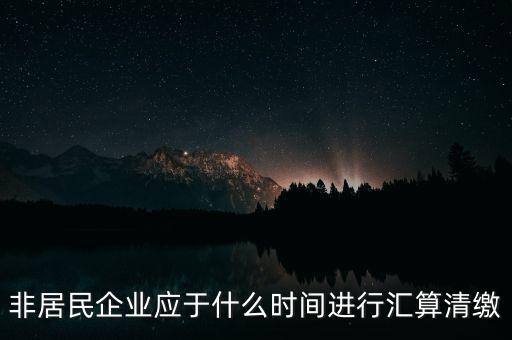 非居民企業(yè)什么時(shí)候報(bào)，非居民企業(yè)什么時(shí)候稅率是用25的啊