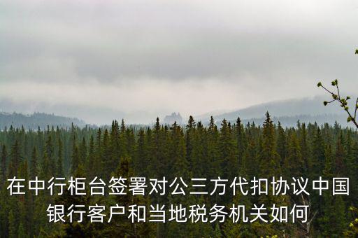 在中行柜臺簽署對公三方代扣協(xié)議中國銀行客戶和當?shù)囟悇?wù)機關(guān)如何