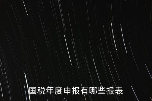 深圳國(guó)稅年度報(bào)些什么報(bào)有，一般納稅人月度季度 及年度都分別要向國(guó)稅 地稅上報(bào)什么報(bào)報(bào)表