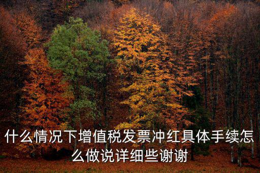 什么情況下增值稅發(fā)票沖紅具體手續(xù)怎么做說詳細些謝謝