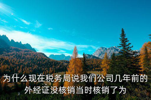 為什么現(xiàn)在稅務(wù)局說我們公司幾年前的外經(jīng)證沒核銷當(dāng)時(shí)核銷了為