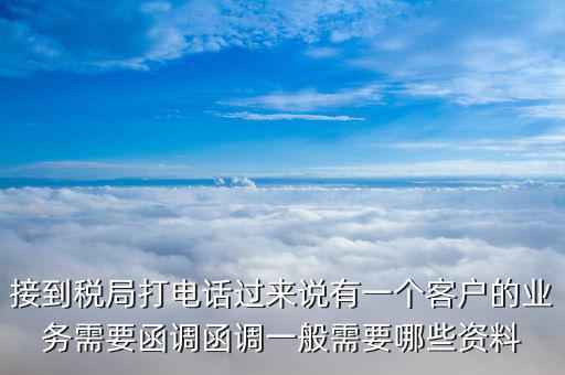 接到稅局打電話過(guò)來(lái)說(shuō)有一個(gè)客戶的業(yè)務(wù)需要函調(diào)函調(diào)一般需要哪些資料