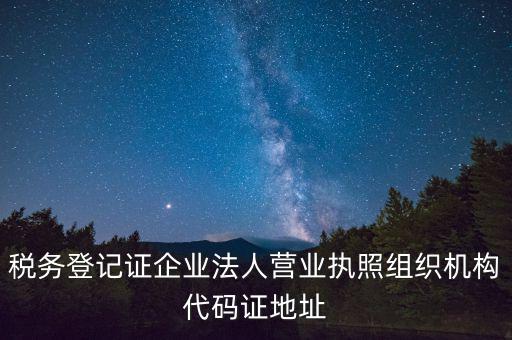 稅務(wù)登記證企業(yè)法人營業(yè)執(zhí)照組織機(jī)構(gòu)代碼證地址