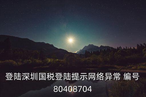 登陸深圳國稅登陸提示網(wǎng)絡(luò)異常 編號(hào)80408704