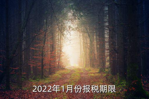 1月份報稅是什么時候止，2022年1月份報稅期限是什么時候