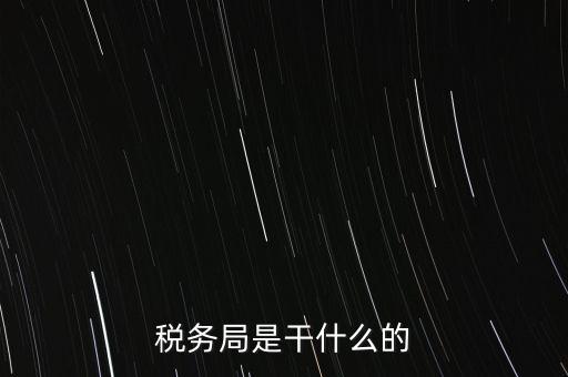 市局稅務(wù)什么工作，稅務(wù)局是干什么的