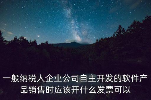 一般納稅人企業(yè)公司自主開發(fā)的軟件產(chǎn)品銷售時應該開什么發(fā)票可以