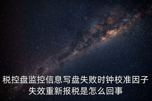 稅控盤寫盤失敗是什么意思，稅控盤監(jiān)控信息寫盤失敗時鐘校準因子失效重新報稅09d1百度知