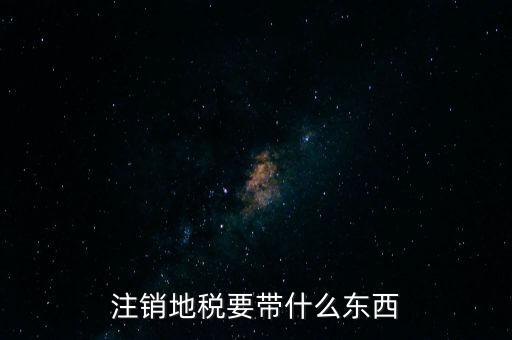 地稅注銷需要帶什么，地稅注銷需要哪些資料