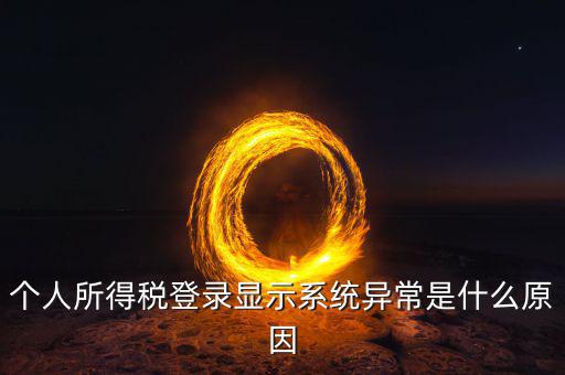 稅務(wù)系統(tǒng)為什么登陸不，個(gè)人所得稅登錄顯示系統(tǒng)異常是什么原因