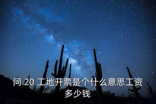 逐聯(lián)開票什么意思，問 20 工地開票是個(gè)什么意思工資多少錢