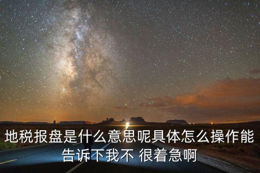 地稅局報稅什么意思，地稅報盤是什么意思呢具體怎么操作能告訴下我不 很著急啊