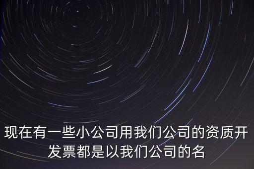 現(xiàn)在有一些小公司用我們公司的資質(zhì)開發(fā)票都是以我們公司的名