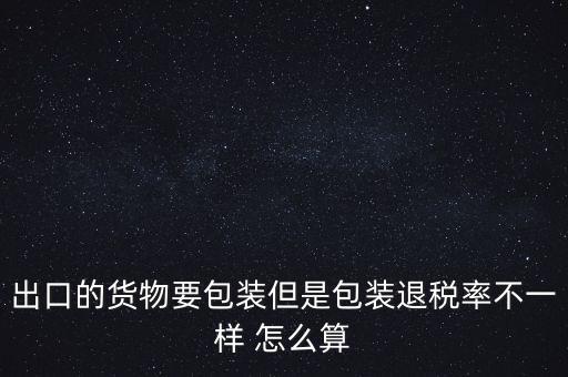 出口的貨物要包裝但是包裝退稅率不一樣 怎么算