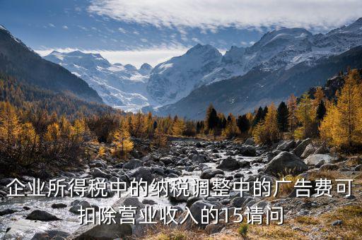 企業(yè)所得稅15什么意思，企業(yè)所得稅中的納稅調(diào)整中的廣告費(fèi)可扣除營(yíng)業(yè)收入的15請(qǐng)問(wèn)