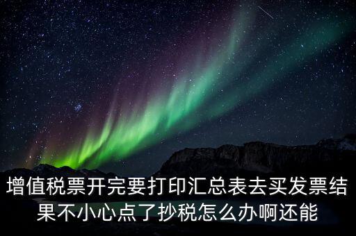 增值稅票開完要打印匯總表去買發(fā)票結(jié)果不小心點了抄稅怎么辦啊還能