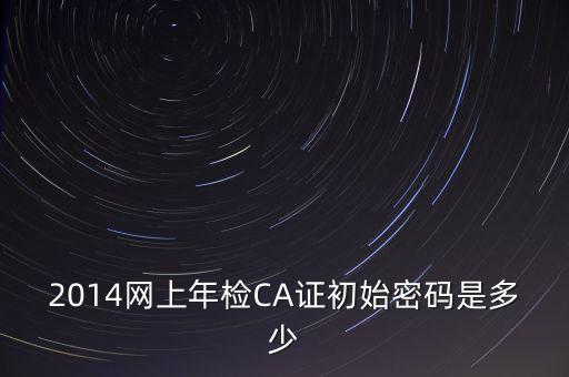 ca檢測加密證書密碼是什么，廣西ca證書初始密碼