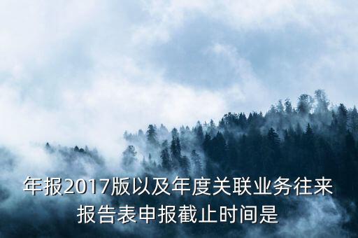 年報(bào)2017版以及年度關(guān)聯(lián)業(yè)務(wù)往來報(bào)告表申報(bào)截止時(shí)間是