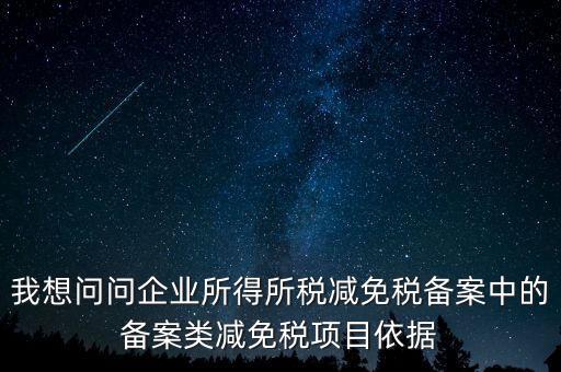 我想問(wèn)問(wèn)企業(yè)所得所稅減免稅備案中的備案類(lèi)減免稅項(xiàng)目依據(jù)