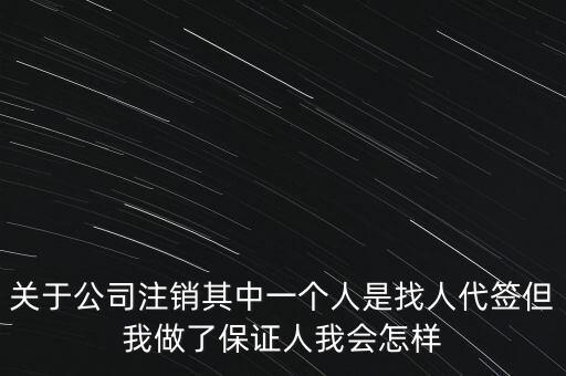 關于公司注銷其中一個人是找人代簽但我做了保證人我會怎樣