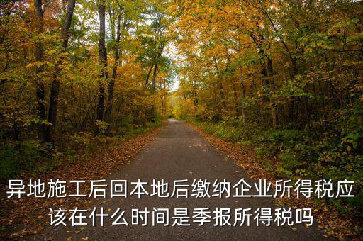 異地施工后回本地后繳納企業(yè)所得稅應該在什么時間是季報所得稅嗎