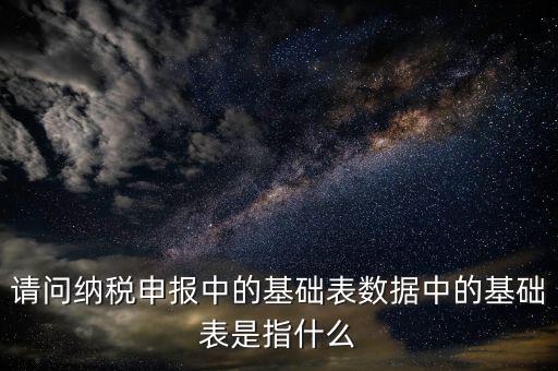 請問納稅申報中的基礎表數(shù)據(jù)中的基礎表是指什么