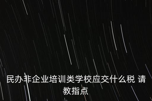 民辦非企業(yè)單位交什么稅，民辦非企業(yè)培訓類學校應交什么稅 請教指點