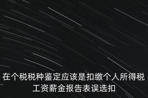 在個稅稅種鑒定應(yīng)該是扣繳個人所得稅工資薪金報告表誤選扣