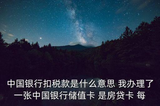 中國(guó)銀行扣稅款是什么意思 我辦理了一張中國(guó)銀行儲(chǔ)值卡 是房貸卡 每