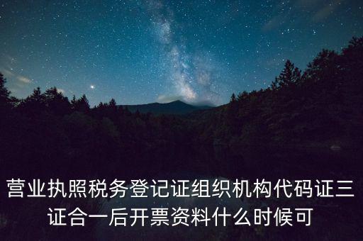 營業(yè)執(zhí)照稅務(wù)登記證組織機構(gòu)代碼證三證合一后開票資料什么時候可