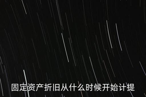 什么時候計提折舊，固定資產(chǎn)折舊從什么時候開始計提