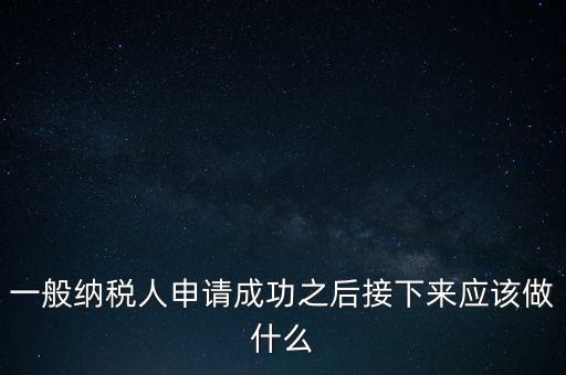 領(lǐng)取完一般納稅人批復(fù)后做什么，一般納稅人批后要做什么