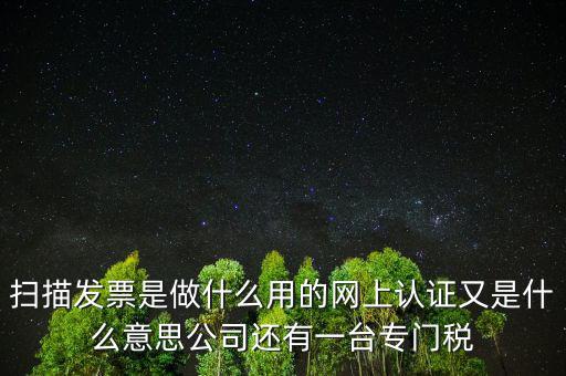 掃描發(fā)票是做什么用的網(wǎng)上認(rèn)證又是什么意思公司還有一臺(tái)專門(mén)稅