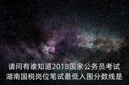 請問有誰知道2018國家公務員考試湖南國稅崗位筆試最低入圍分數(shù)線是