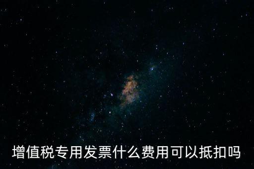 增值稅專用發(fā)票什么費用可以抵扣嗎