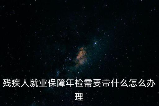 殘疾人就業(yè)年審是什么，殘疾人就業(yè)保障年檢需要帶什么怎么辦理