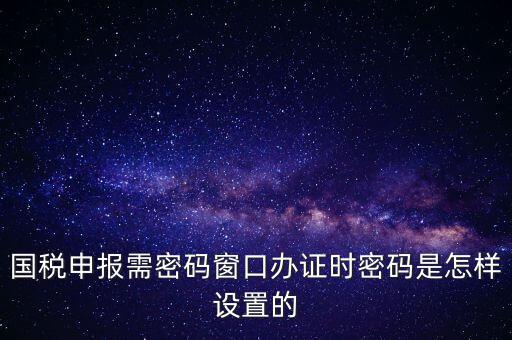 國稅申報需密碼窗口辦證時密碼是怎樣設(shè)置的