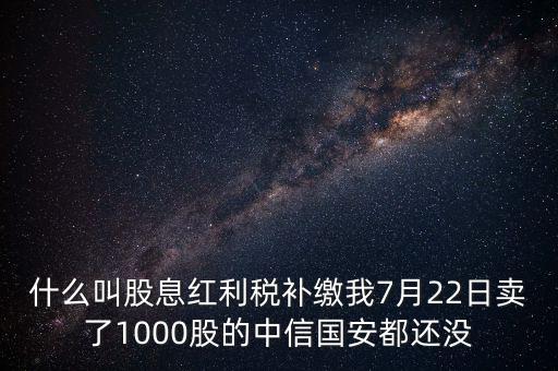 什么叫股息紅利稅補(bǔ)繳我7月22日賣(mài)了1000股的中信國(guó)安都還沒(méi)