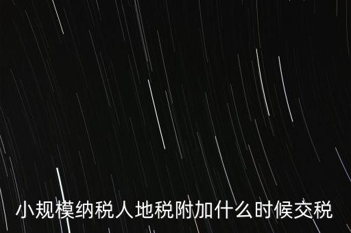 什么時(shí)候交附加稅，小規(guī)模納稅人地稅附加什么時(shí)候交稅