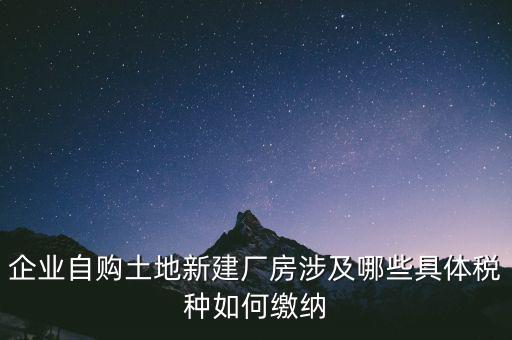 企業(yè)自購土地新建廠房涉及哪些具體稅種如何繳納