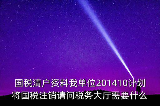 國稅清戶資料我單位201410計劃將國稅注銷請問稅務(wù)大廳需要什么