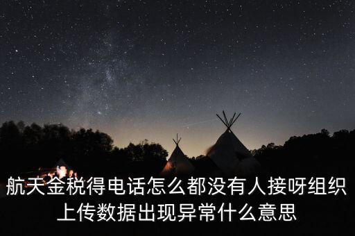 航天金稅得電話怎么都沒有人接呀組織上傳數據出現異常什么意思