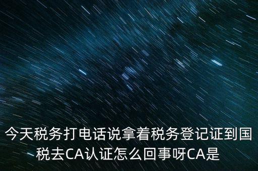 今天稅務(wù)打電話說拿著稅務(wù)登記證到國稅去CA認(rèn)證怎么回事呀CA是