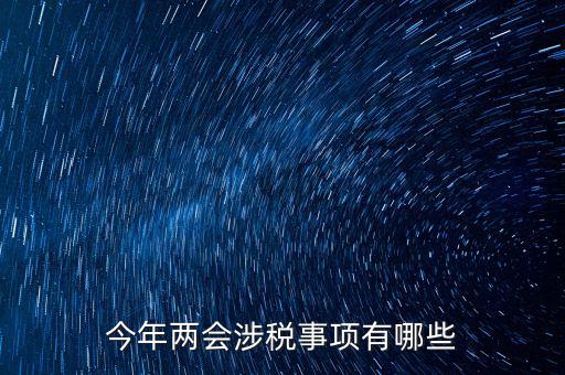 涉稅事項(xiàng)分為什么，今年兩會(huì)涉稅事項(xiàng)有哪些