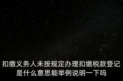 扣繳義務(wù)人未按規(guī)定辦理扣繳稅款登記是什么意思能舉例說明一下嗎