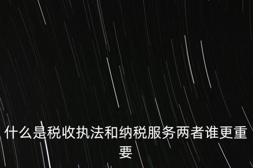 什么是稅收?qǐng)?zhí)法和納稅服務(wù)兩者誰更重要