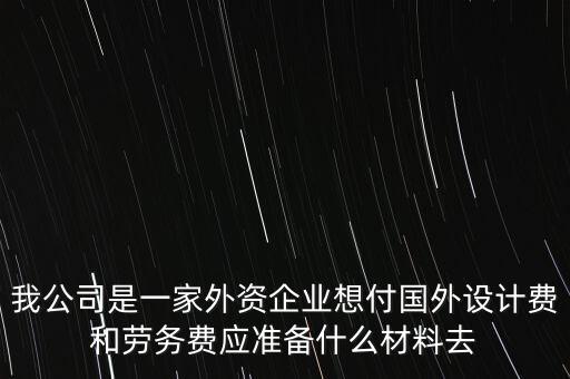 我公司是一家外資企業(yè)想付國外設(shè)計費(fèi)和勞務(wù)費(fèi)應(yīng)準(zhǔn)備什么材料去