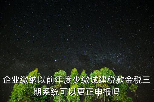 企業(yè)繳納以前年度少繳城建稅款金稅三期系統(tǒng)可以更正申報(bào)嗎